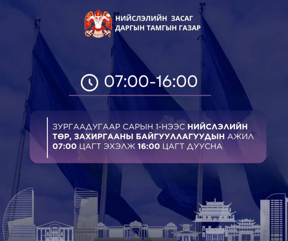 НИЙСЛЭЛИЙН ТӨР, ЗАХИРГААНЫ БАЙГУУЛЛАГЫН АЖИЛ 07:00 ЦАГТ ЭХЭЛЖ 16:00 ЦАГТ ТАРНА